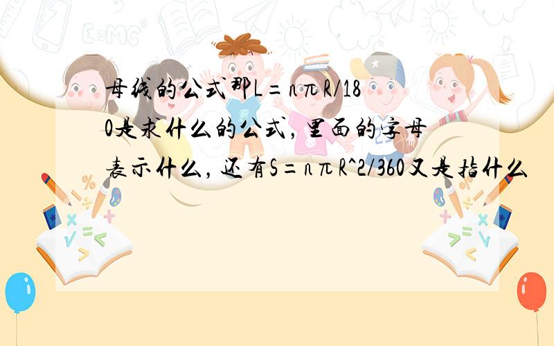 母线的公式那L=nπR/180是求什么的公式，里面的字母表示什么，还有S=nπR^2/360又是指什么