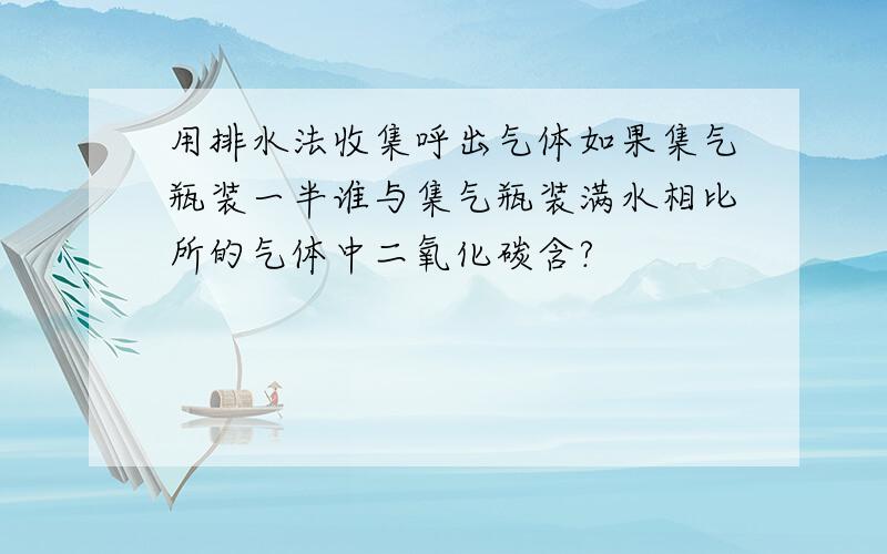 用排水法收集呼出气体如果集气瓶装一半谁与集气瓶装满水相比所的气体中二氧化碳含?