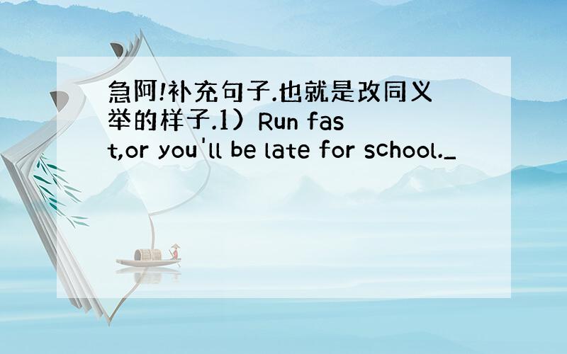 急阿!补充句子.也就是改同义举的样子.1）Run fast,or you'll be late for school._