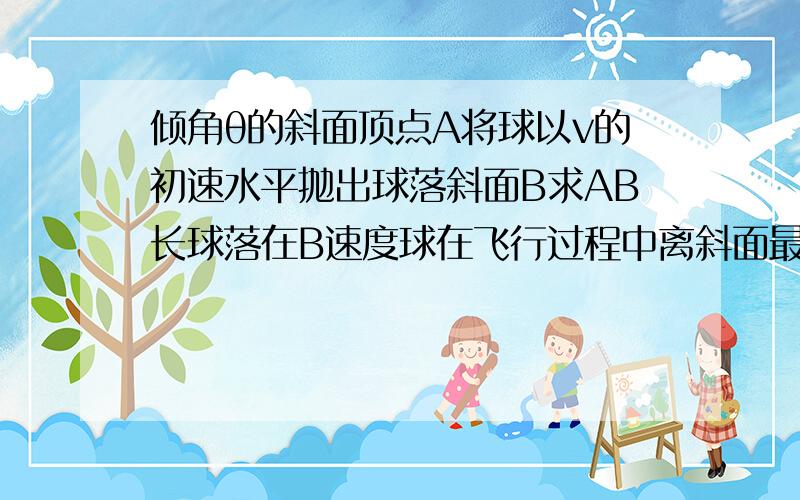 倾角θ的斜面顶点A将球以v的初速水平抛出球落斜面B求AB长球落在B速度球在飞行过程中离斜面最远距离