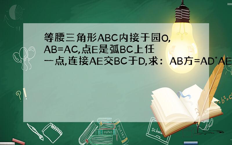 等腰三角形ABC内接于园O,AB=AC,点E是弧BC上任一点,连接AE交BC于D,求：AB方=AD*AE