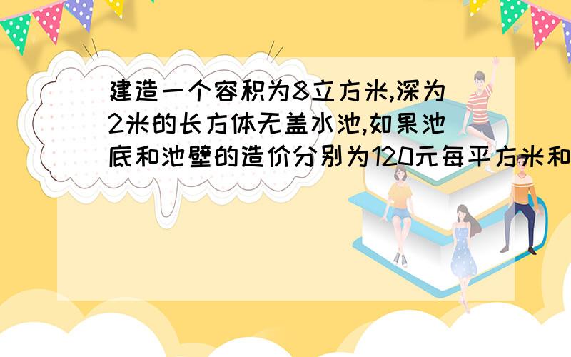 建造一个容积为8立方米,深为2米的长方体无盖水池,如果池底和池壁的造价分别为120元每平方米和80元平方米.（1）设底面