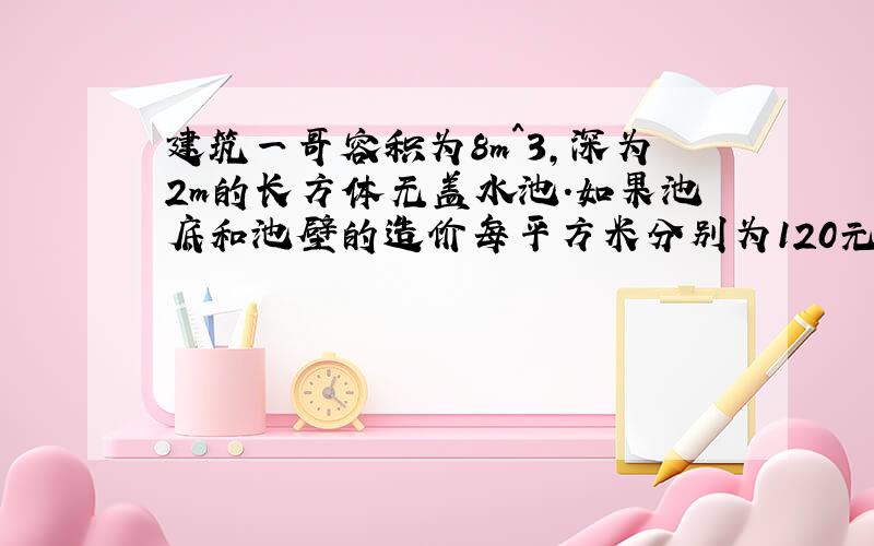 建筑一哥容积为8m^3,深为2m的长方体无盖水池.如果池底和池壁的造价每平方米分别为120元和80元,