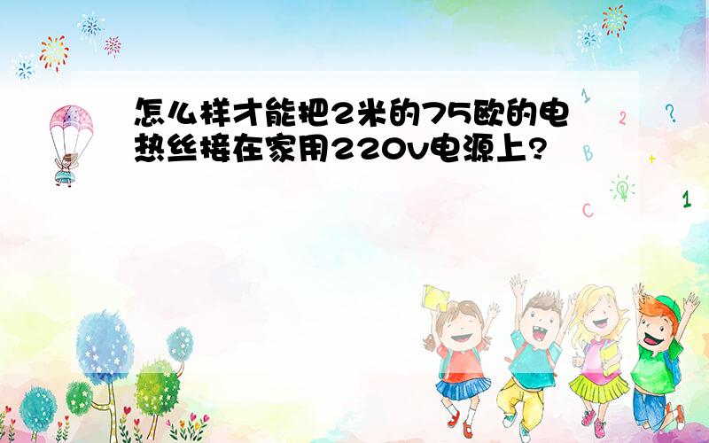 怎么样才能把2米的75欧的电热丝接在家用220v电源上?