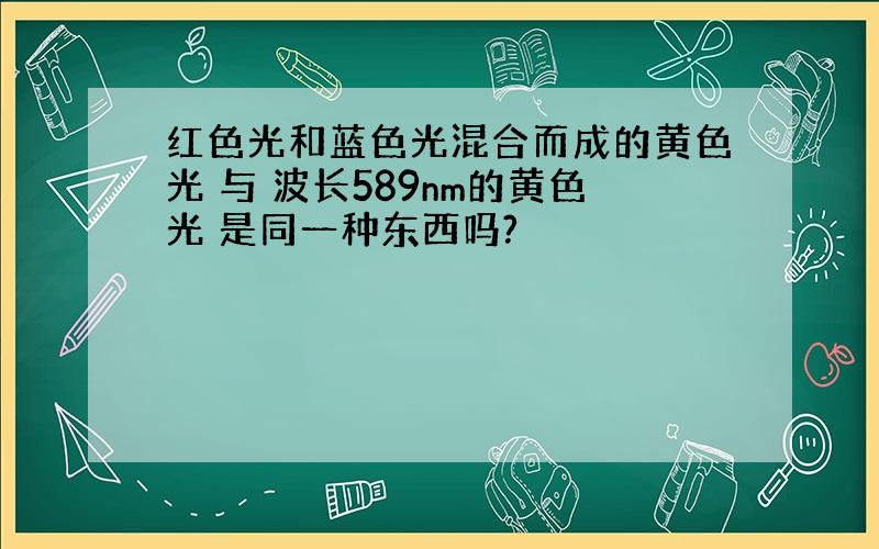 红色光和蓝色光混合而成的黄色光 与 波长589nm的黄色光 是同一种东西吗?