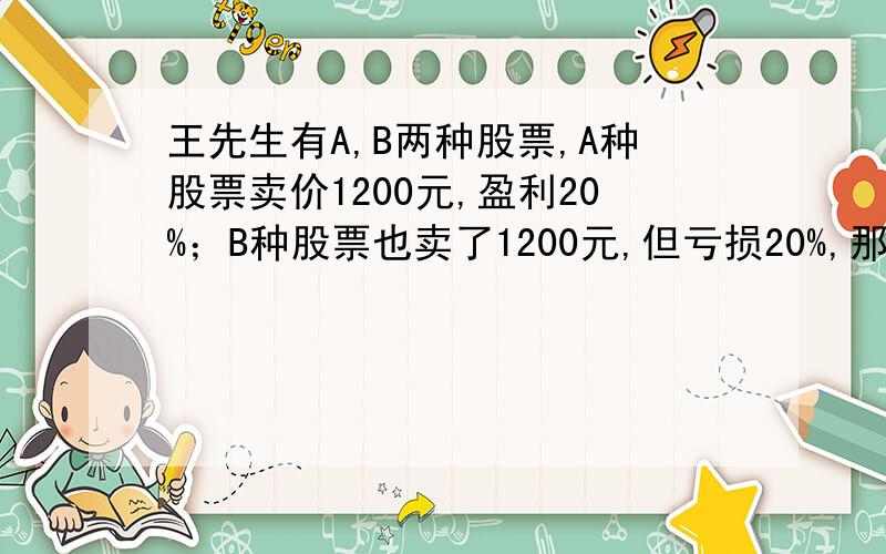 王先生有A,B两种股票,A种股票卖价1200元,盈利20%；B种股票也卖了1200元,但亏损20%,那么王先生此次交易