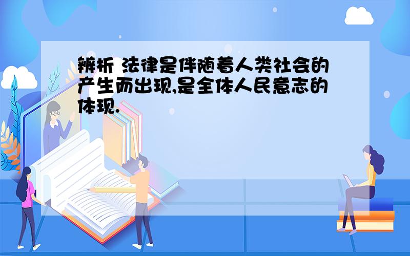 辨析 法律是伴随着人类社会的产生而出现,是全体人民意志的体现.