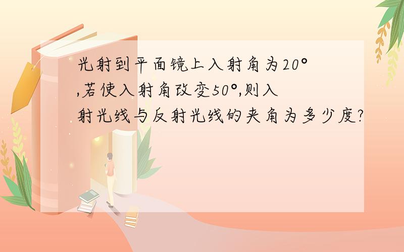 光射到平面镜上入射角为20°,若使入射角改变50°,则入射光线与反射光线的夹角为多少度?