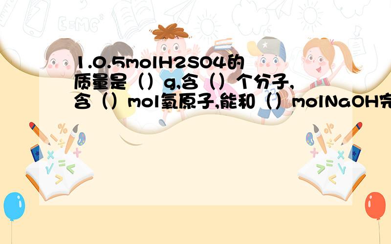 1.0.5molH2SO4的质量是（）g,含（）个分子,含（）mol氧原子,能和（）molNaOH完全反应,该硫酸所含氢