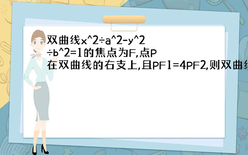 双曲线x^2÷a^2-y^2÷b^2=1的焦点为F,点P在双曲线的右支上,且PF1=4PF2,则双曲线的离心率的最大值为