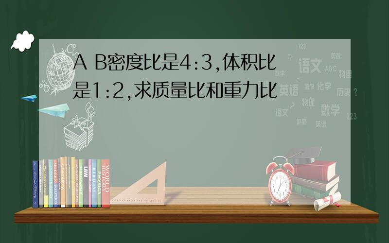 A B密度比是4:3,体积比是1:2,求质量比和重力比