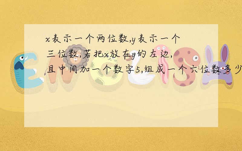 x表示一个两位数,y表示一个三位数,若把x放在y的左边,且中间加一个数字5,组成一个六位数多少