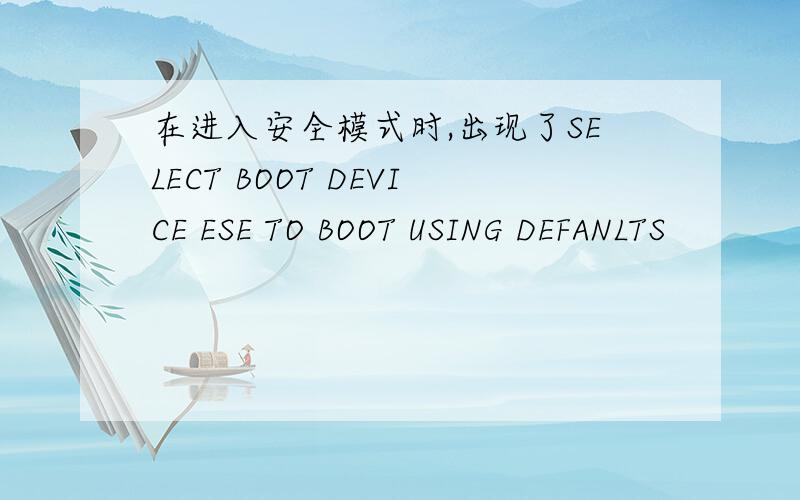 在进入安全模式时,出现了SELECT BOOT DEVICE ESE TO BOOT USING DEFANLTS