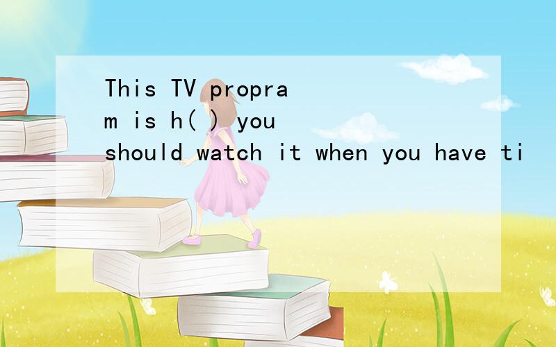 This TV propram is h( ) you should watch it when you have ti