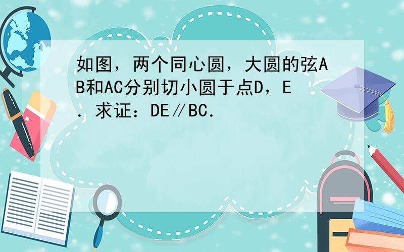 如图，两个同心圆，大圆的弦AB和AC分别切小圆于点D，E．求证：DE∥BC．