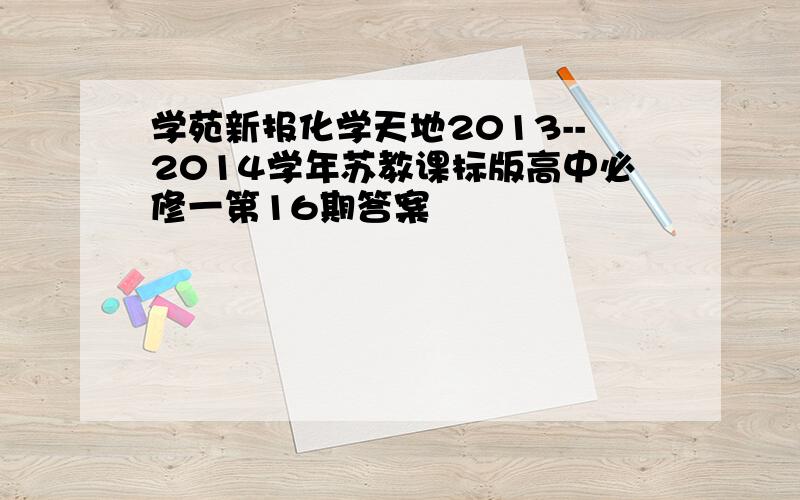 学苑新报化学天地2013--2014学年苏教课标版高中必修一第16期答案