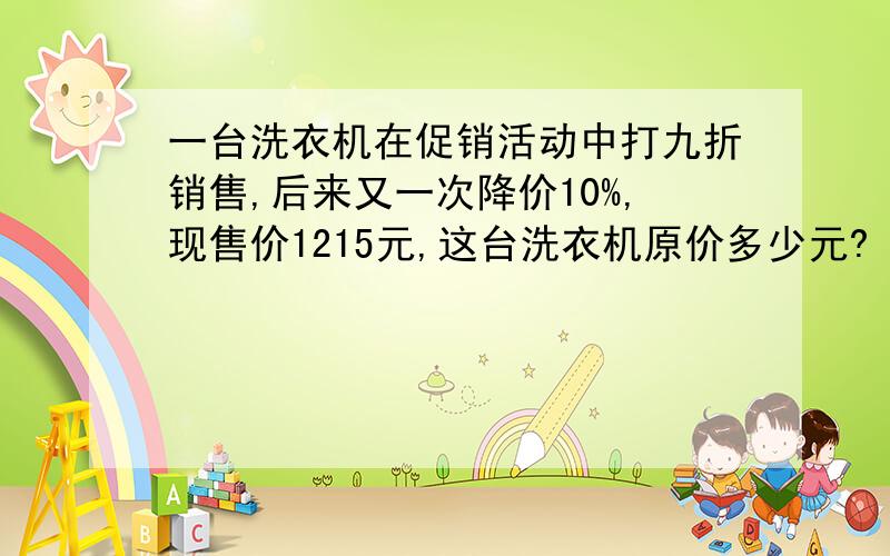 一台洗衣机在促销活动中打九折销售,后来又一次降价10%,现售价1215元,这台洗衣机原价多少元?