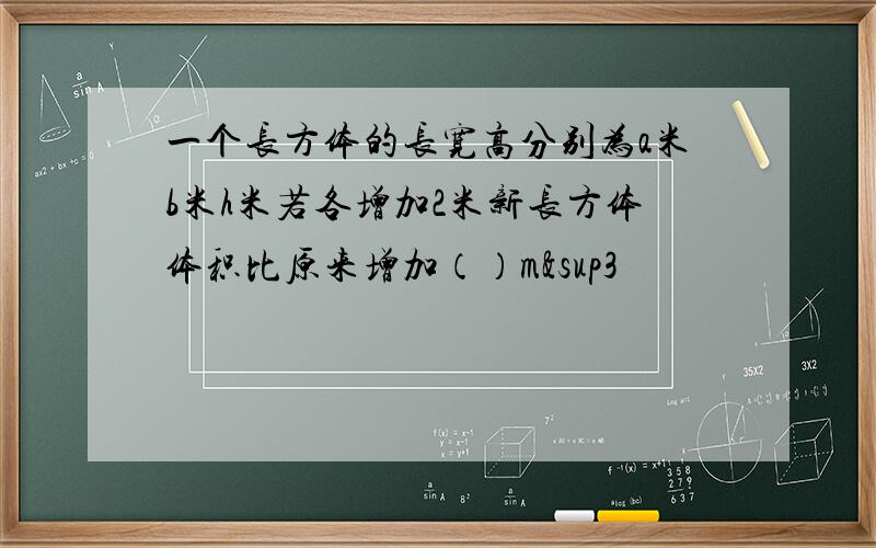 一个长方体的长宽高分别为a米b米h米若各增加2米新长方体体积比原来增加（）m³