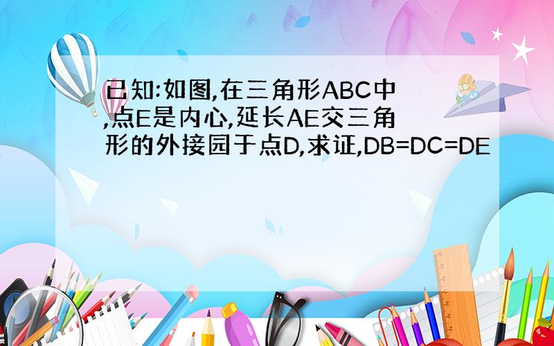 已知:如图,在三角形ABC中,点E是内心,延长AE交三角形的外接园于点D,求证,DB=DC=DE