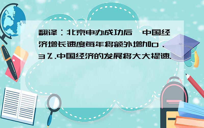 翻译：北京申办成功后,中国经济增长速度每年将额外增加0．3％.中国经济的发展将大大提速.