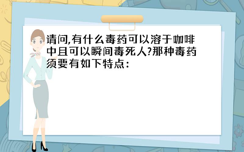 请问,有什么毒药可以溶于咖啡中且可以瞬间毒死人?那种毒药须要有如下特点：