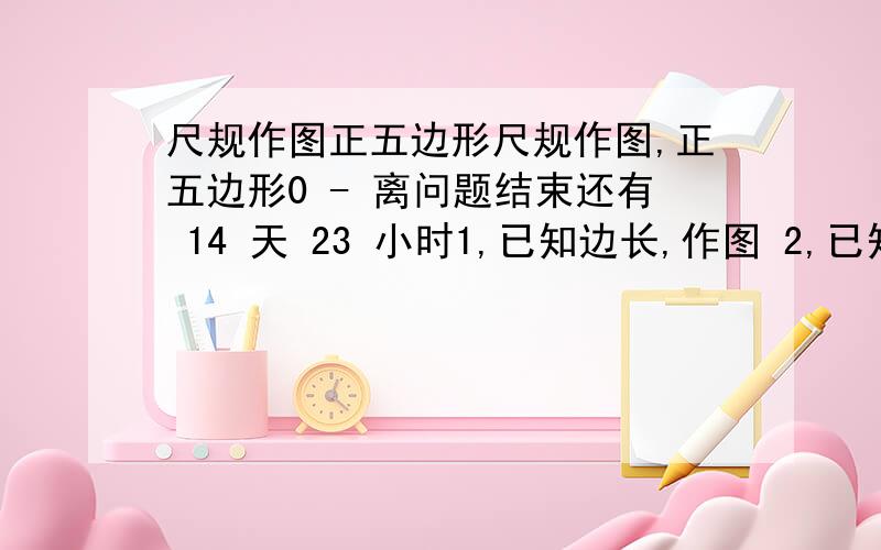 尺规作图正五边形尺规作图,正五边形0 - 离问题结束还有 14 天 23 小时1,已知边长,作图 2,已知顶点到对边的高