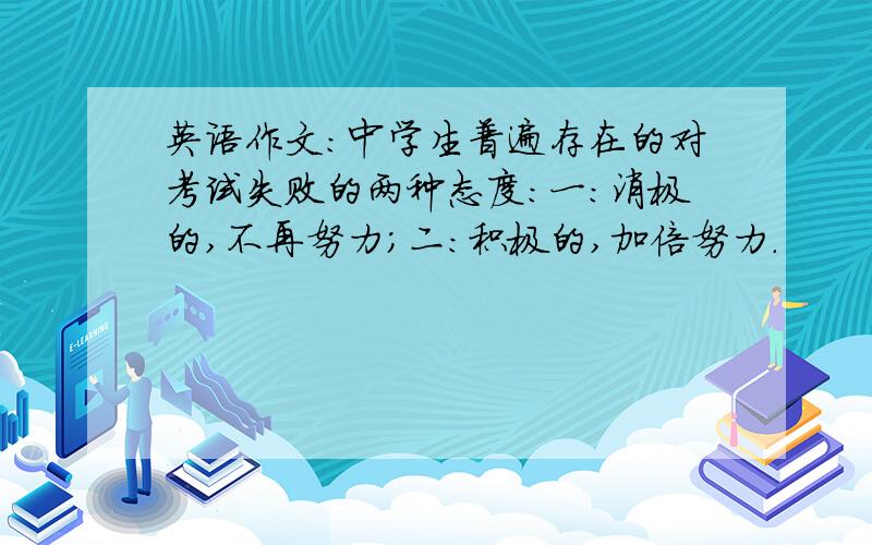 英语作文：中学生普遍存在的对考试失败的两种态度：一：消极的,不再努力；二：积极的,加倍努力.