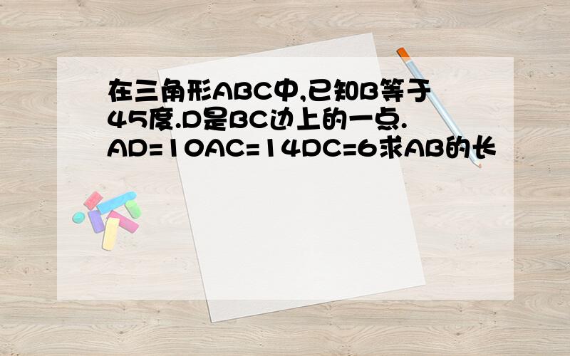 在三角形ABC中,已知B等于45度.D是BC边上的一点.AD=10AC=14DC=6求AB的长