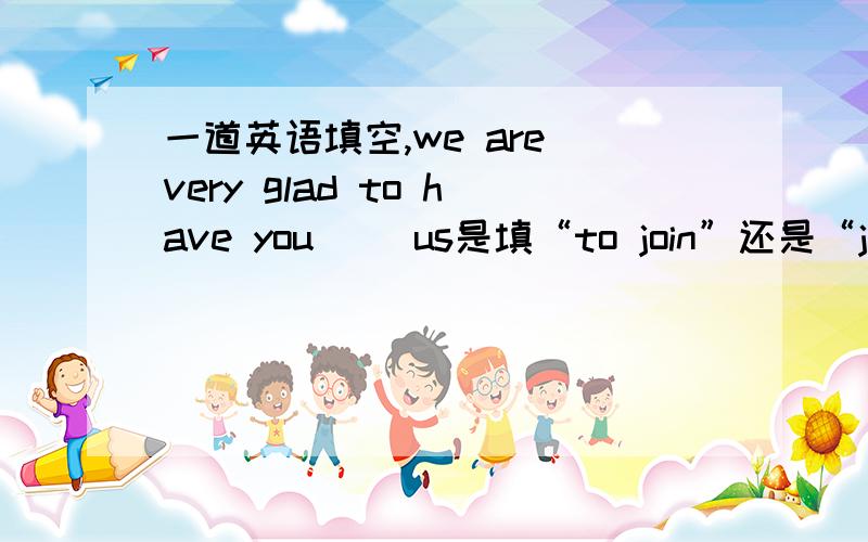 一道英语填空,we are very glad to have you （）us是填“to join”还是“join”呢