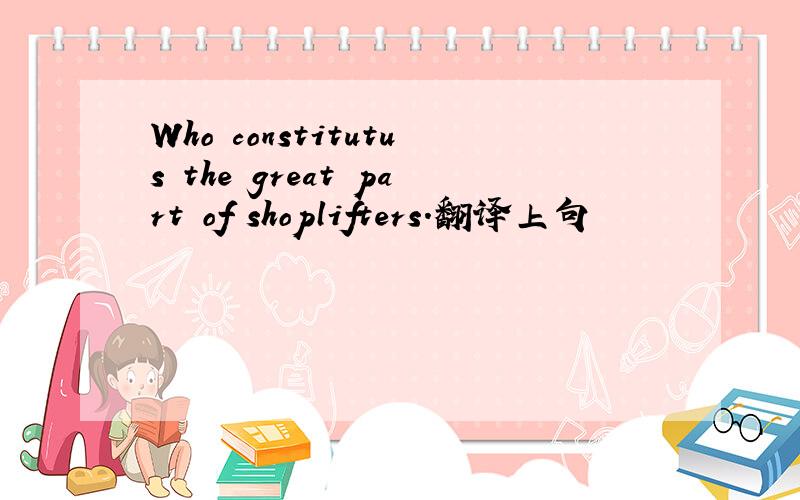 Who constitutus the great part of shoplifters.翻译上句