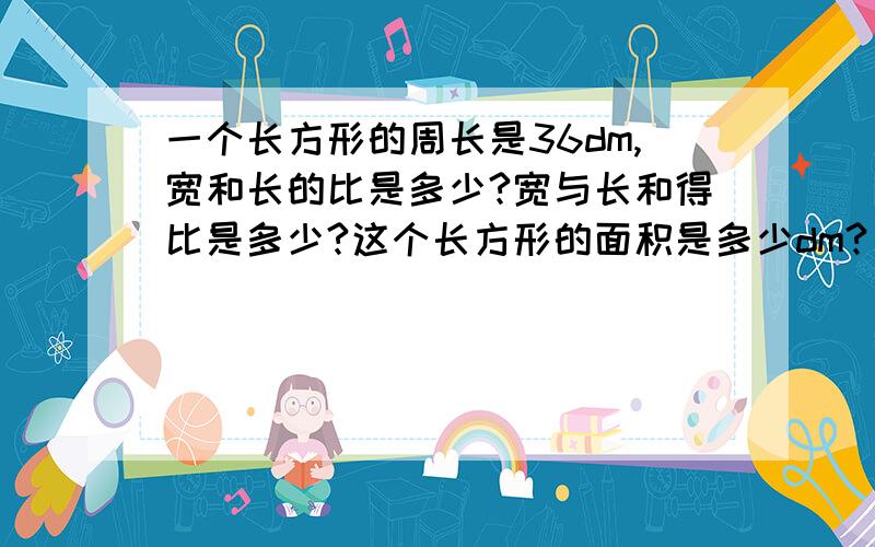 一个长方形的周长是36dm,宽和长的比是多少?宽与长和得比是多少?这个长方形的面积是多少dm?