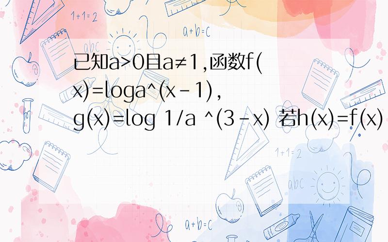 已知a>0且a≠1,函数f(x)=loga^(x-1),g(x)=log 1/a ^(3-x) 若h(x)=f(x)-g