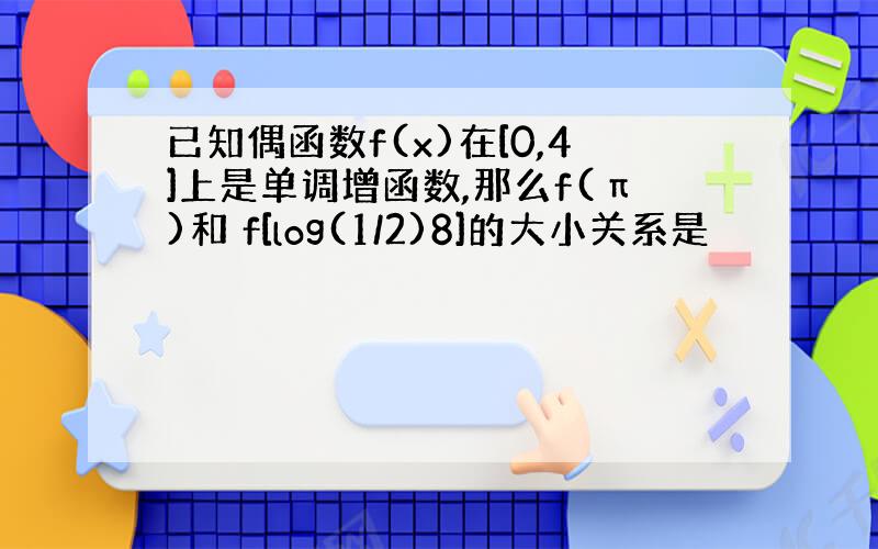 已知偶函数f(x)在[0,4]上是单调增函数,那么f(π)和 f[log(1/2)8]的大小关系是