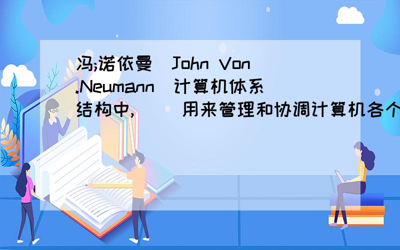 冯;诺依曼（John Von.Neumann）计算机体系结构中,（ ）用来管理和协调计算机各个部件自动完成各种操作