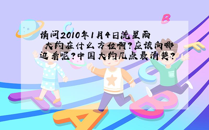 请问2010年1月4日流星雨 大约在什么方位啊?应该向哪边看呢?中国大约几点最清楚?