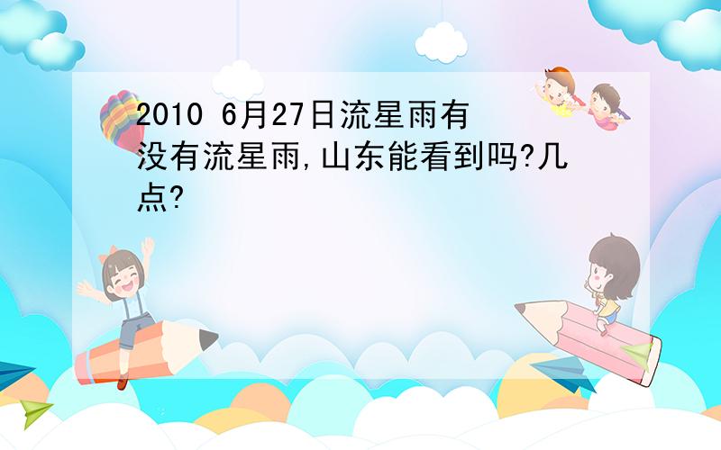 2010 6月27日流星雨有没有流星雨,山东能看到吗?几点?