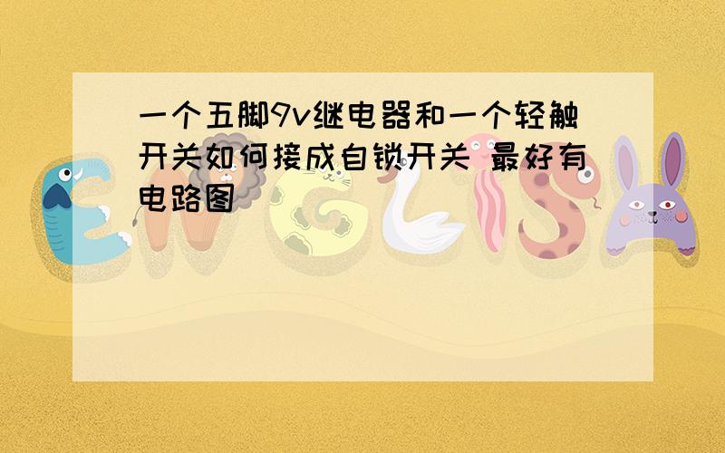 一个五脚9v继电器和一个轻触开关如何接成自锁开关 最好有电路图