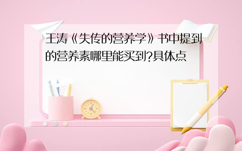 王涛《失传的营养学》书中提到的营养素哪里能买到?具体点