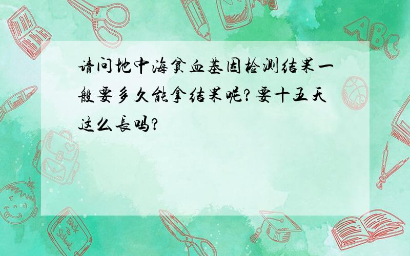 请问地中海贫血基因检测结果一般要多久能拿结果呢?要十五天这么长吗?