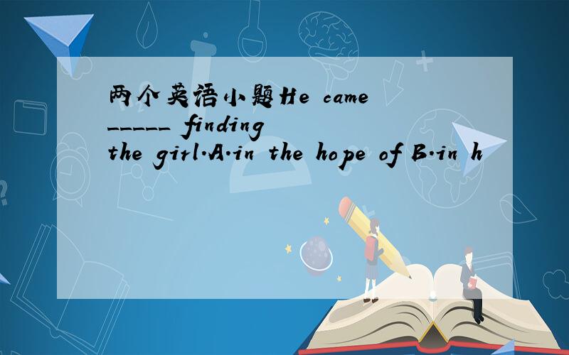 两个英语小题He came _____ finding the girl.A.in the hope of B.in h