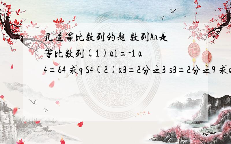 几道等比数列的题 数列An是等比数列(1)a1=-1 a4=64 求q S4(2)a3=2分之3 s3=2分之9 求a1