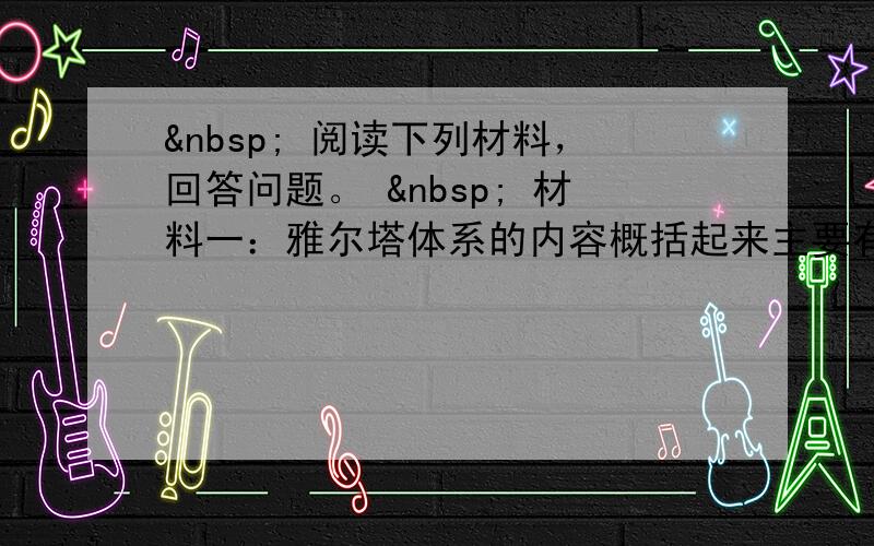   阅读下列材料，回答问题。   材料一：雅尔塔体系的内容概括起来主要有四个方面：①如何最后打败德、