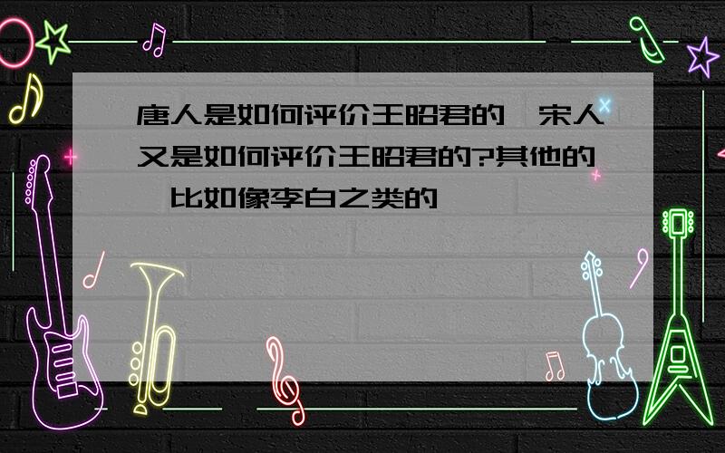 唐人是如何评价王昭君的,宋人又是如何评价王昭君的?其他的,比如像李白之类的