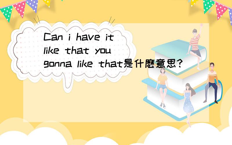 Can i have it like that you gonna like that是什麽意思?