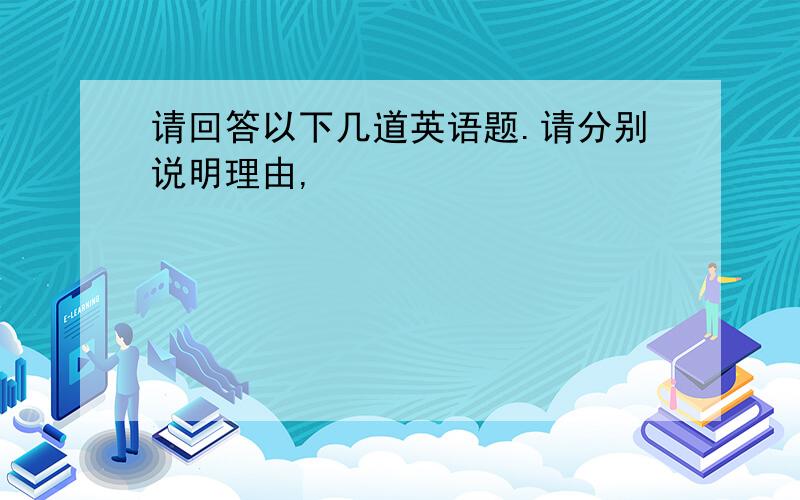 请回答以下几道英语题.请分别说明理由,