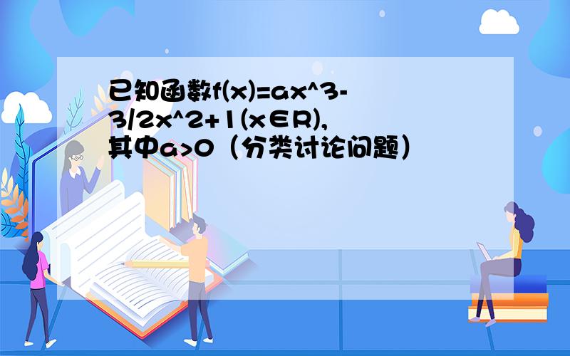 已知函数f(x)=ax^3-3/2x^2+1(x∈R),其中a>0（分类讨论问题）