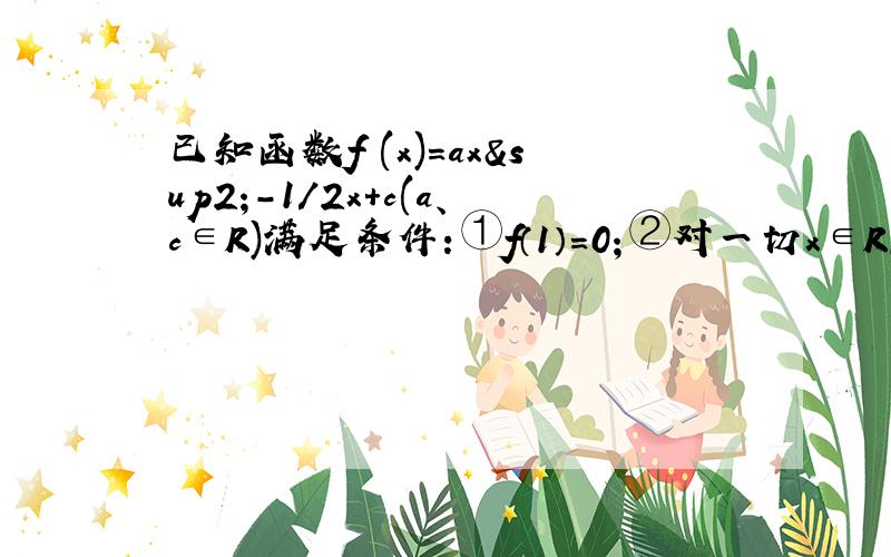 已知函数f (x)=ax²-1/2x+c(a、c∈R)满足条件：①f（1）=0；②对一切x∈R,都有f（x）>