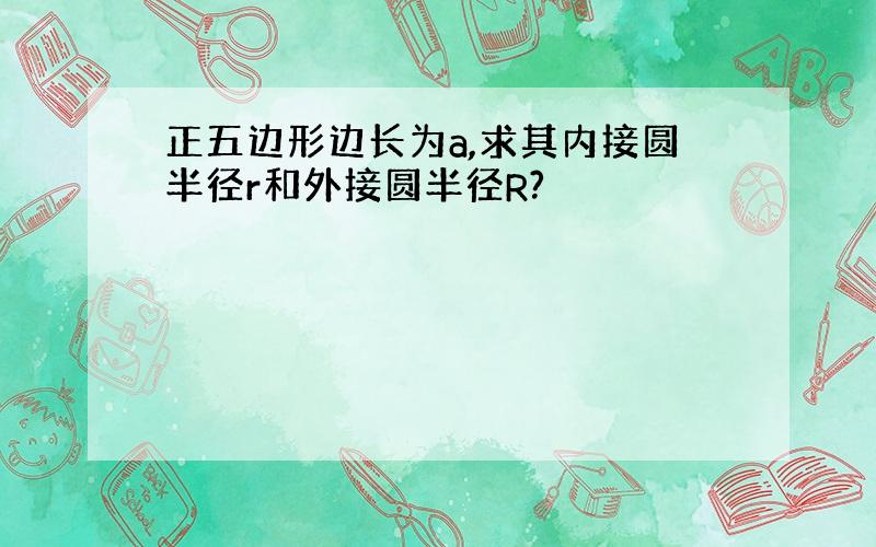 正五边形边长为a,求其内接圆半径r和外接圆半径R?