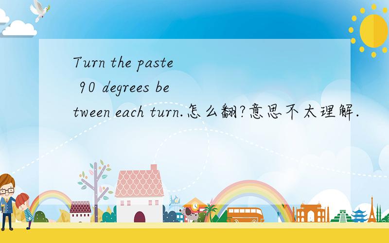 Turn the paste 90 degrees between each turn.怎么翻?意思不太理解.