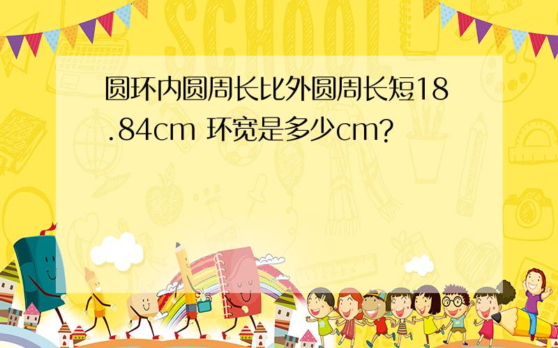 圆环内圆周长比外圆周长短18.84cm 环宽是多少cm?